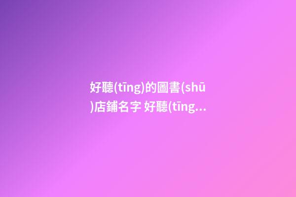 好聽(tīng)的圖書(shū)店鋪名字 好聽(tīng)的書(shū)店名稱-第1張-店鋪起名-玄機(jī)派